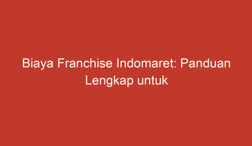 Biaya Franchise Indomaret: Panduan Lengkap untuk Memulai Usaha Waralaba