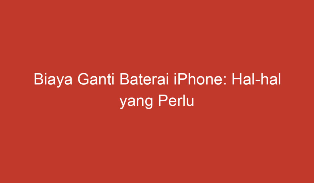 Biaya Ganti Baterai iPhone: Hal hal yang Perlu Diketahui