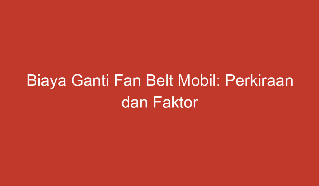 Biaya Ganti Fan Belt Mobil: Perkiraan dan Faktor yang Mempengaruhinya