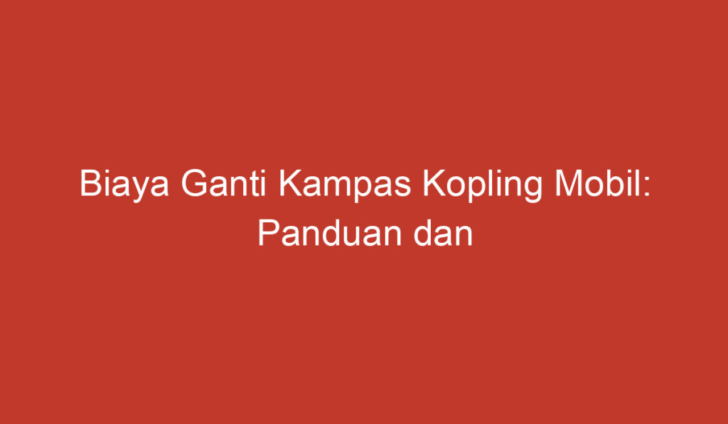 Biaya Ganti Kampas Kopling Mobil: Panduan dan Estimasi Harga