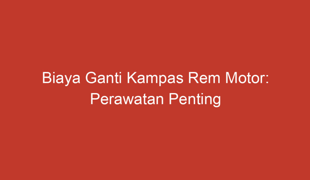 Biaya Ganti Kampas Rem Motor: Perawatan Penting yang Harus Diperhatikan