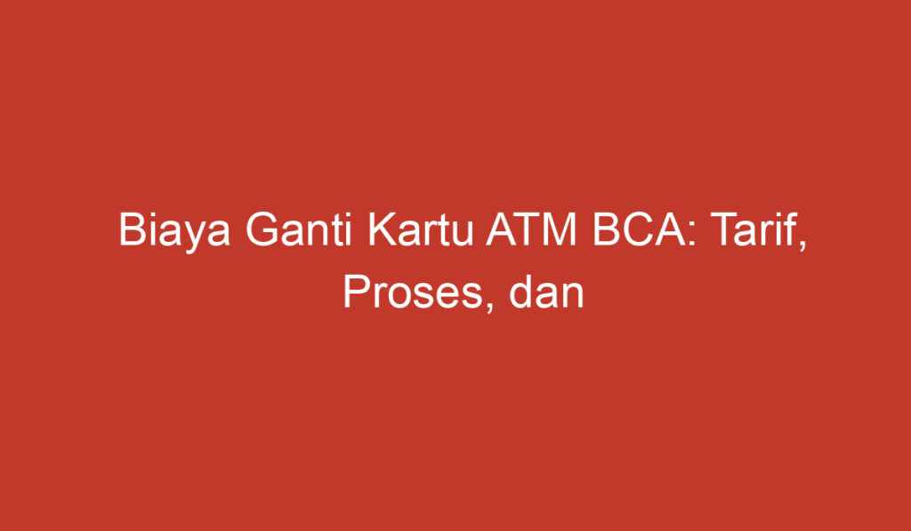 Biaya Ganti Kartu ATM BCA: Tarif, Proses, dan Persyaratan