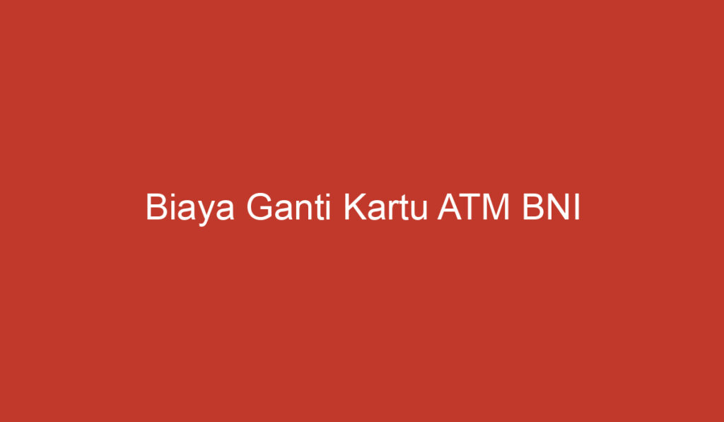 Biaya Ganti Kartu ATM BNI