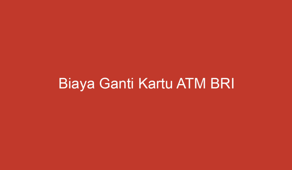 Biaya Ganti Kartu ATM BRI