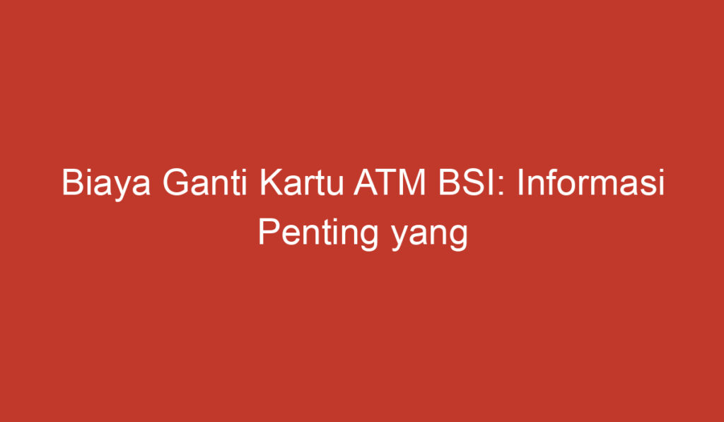 Biaya Ganti Kartu ATM BSI: Informasi Penting yang Perlu Diketahui