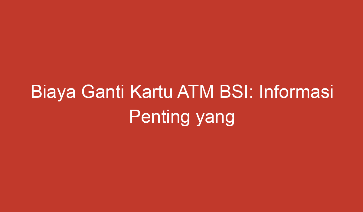 Biaya Ganti Kartu ATM BSI: Informasi Penting Yang Perlu Diketahui