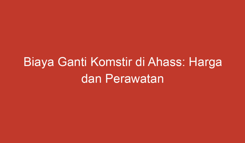 Biaya Ganti Komstir di Ahass: Harga dan Perawatan Terbaru