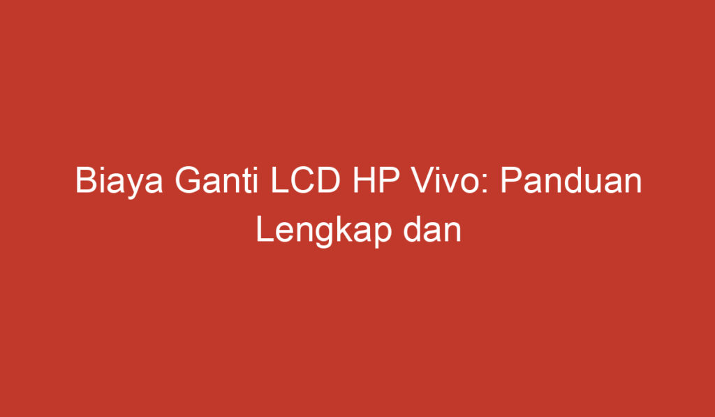 Biaya Ganti LCD HP Vivo: Panduan Lengkap dan Harga Terkini