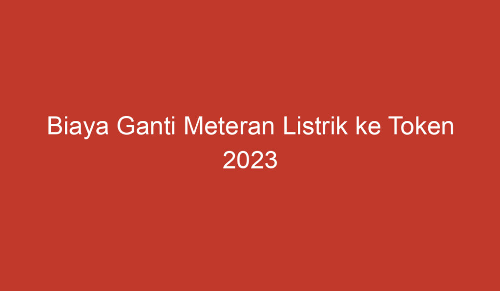 Biaya Ganti Meteran Listrik ke Token 2023