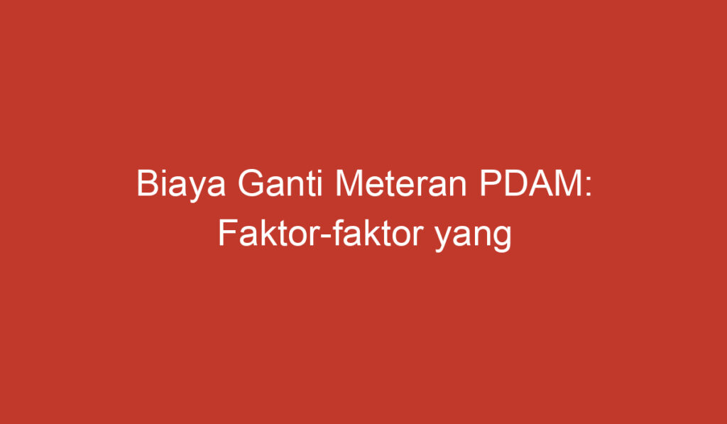 Biaya Ganti Meteran PDAM: Faktor faktor yang Perlu Anda Ketahui