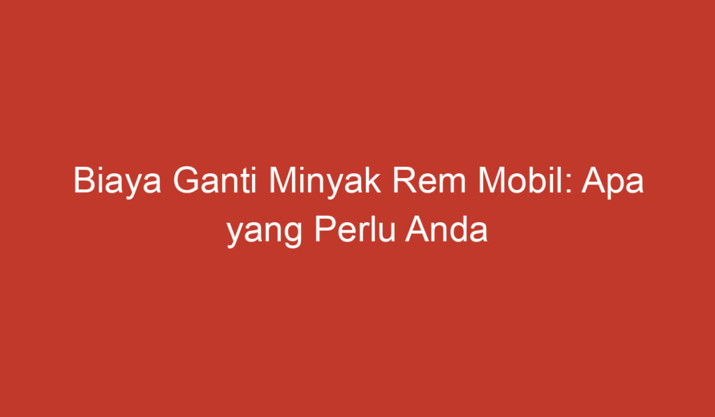 Biaya Ganti Minyak Rem Mobil: Apa yang Perlu Anda Ketahui?