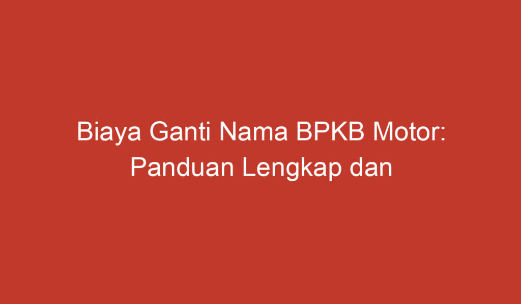 Biaya Ganti Nama BPKB Motor: Panduan Lengkap dan Estimasi Biaya