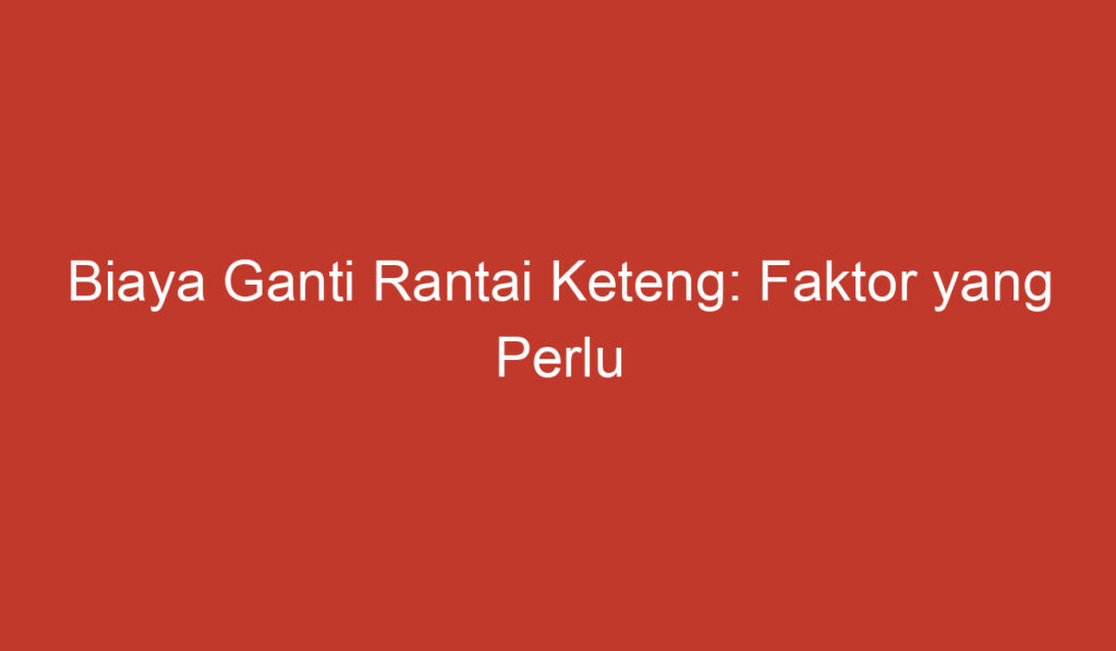 Biaya Ganti Rantai Keteng: Faktor yang Perlu Dipertimbangkan