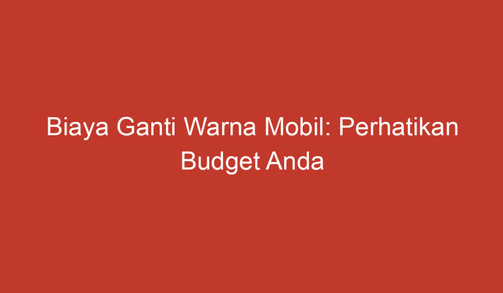 Biaya Ganti Warna Mobil: Perhatikan Budget Anda