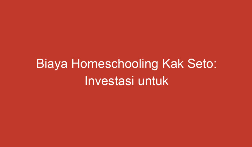 Biaya Homeschooling Kak Seto: Investasi untuk Masa Depan Anak