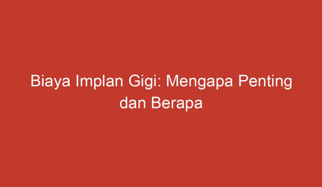 Biaya Implan Gigi: Mengapa Penting dan Berapa Harganya?