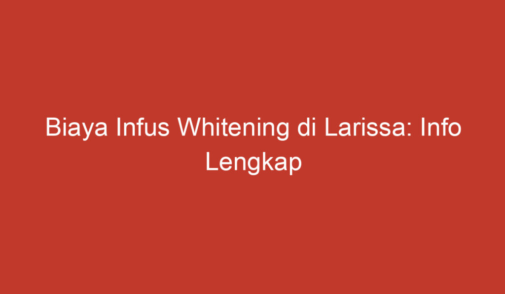 Biaya Infus Whitening di Larissa: Info Lengkap dan Terbaru