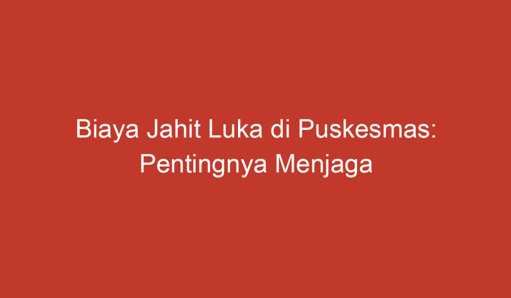 Biaya Jahit Luka di Puskesmas: Pentingnya Menjaga Kesehatan dan Kebersihan untuk Menghindari Biaya yang Tidak Perlu