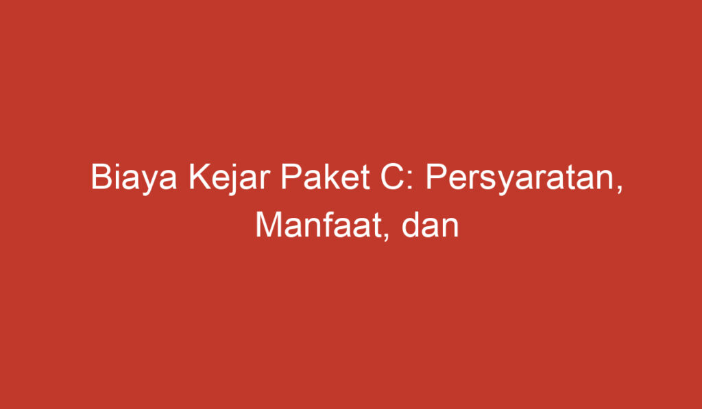 Biaya Kejar Paket C: Persyaratan, Manfaat, dan Perhitungan yang Perlu Diketahui