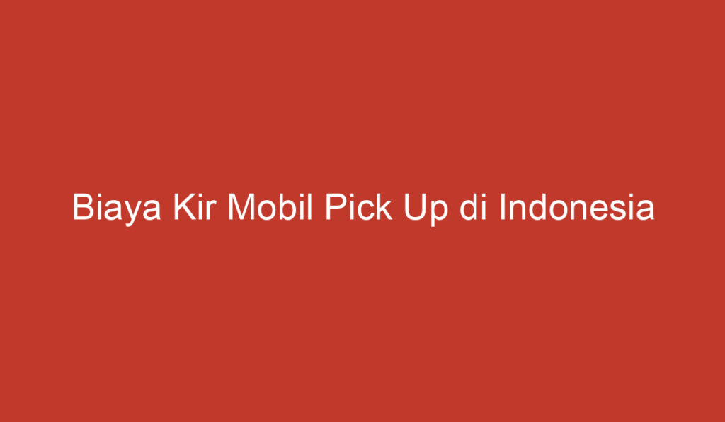 Biaya Kir Mobil Pick Up di Indonesia