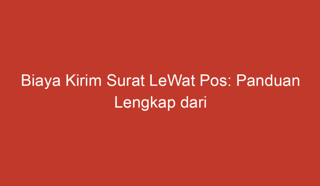 Biaya Kirim Surat LeWat Pos: Panduan Lengkap dari Tarif hingga Cara Pengiriman