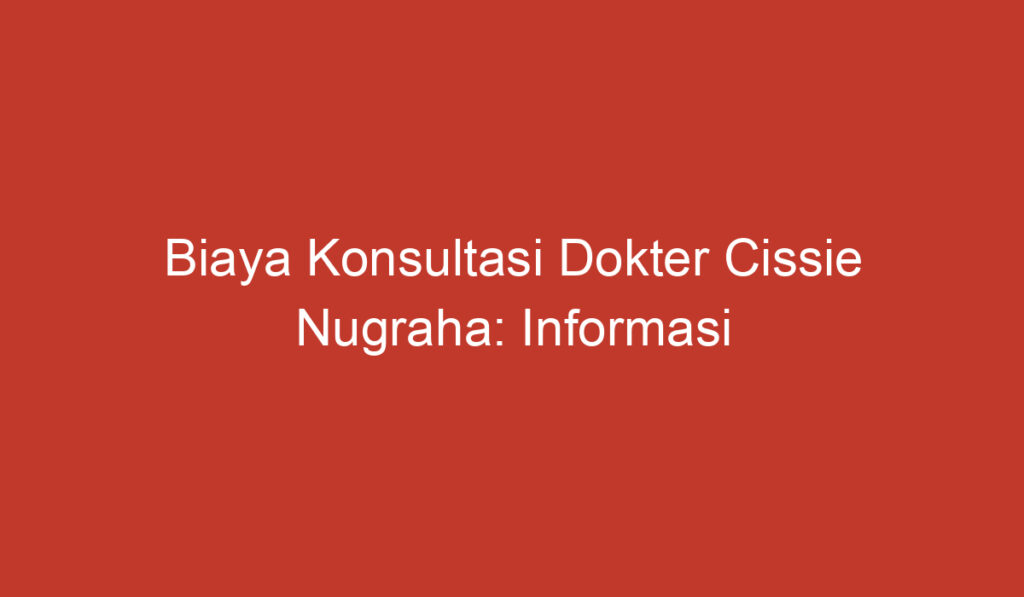 Biaya Konsultasi Dokter Cissie Nugraha: Informasi dan Perbandingan