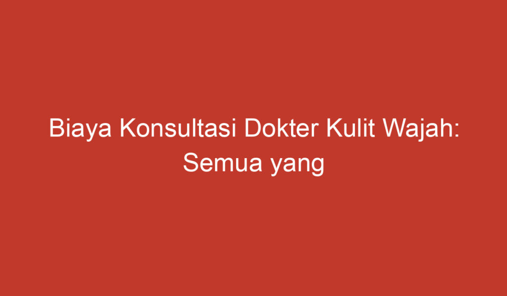 Biaya Konsultasi Dokter Kulit Wajah: Semua yang Perlu Anda Ketahui