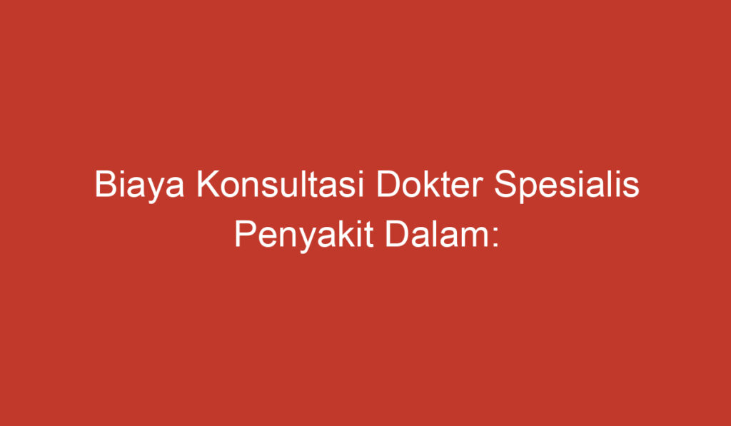 Biaya Konsultasi Dokter Spesialis Penyakit Dalam: Informasi Penting yang Perlu Diketahui