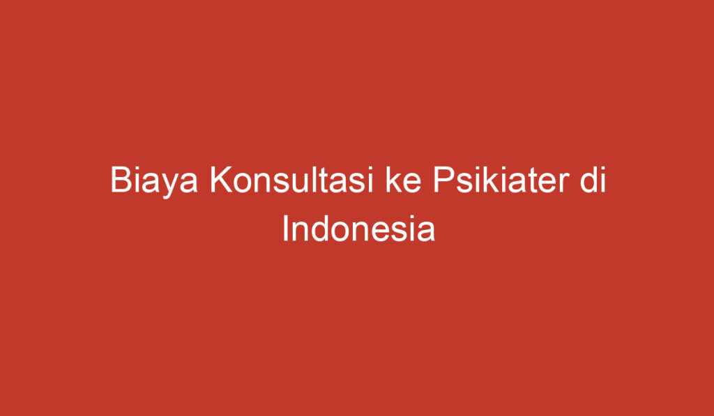 Biaya Konsultasi ke Psikiater di Indonesia