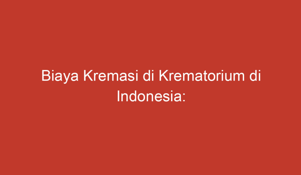 Biaya Kremasi di Krematorium di Indonesia: Informasi yang Perlu Diketahui