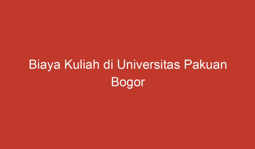 Biaya Kuliah di Universitas Pakuan Bogor