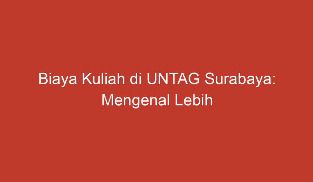 Biaya Kuliah di UNTAG Surabaya: Mengenal Lebih Lanjut