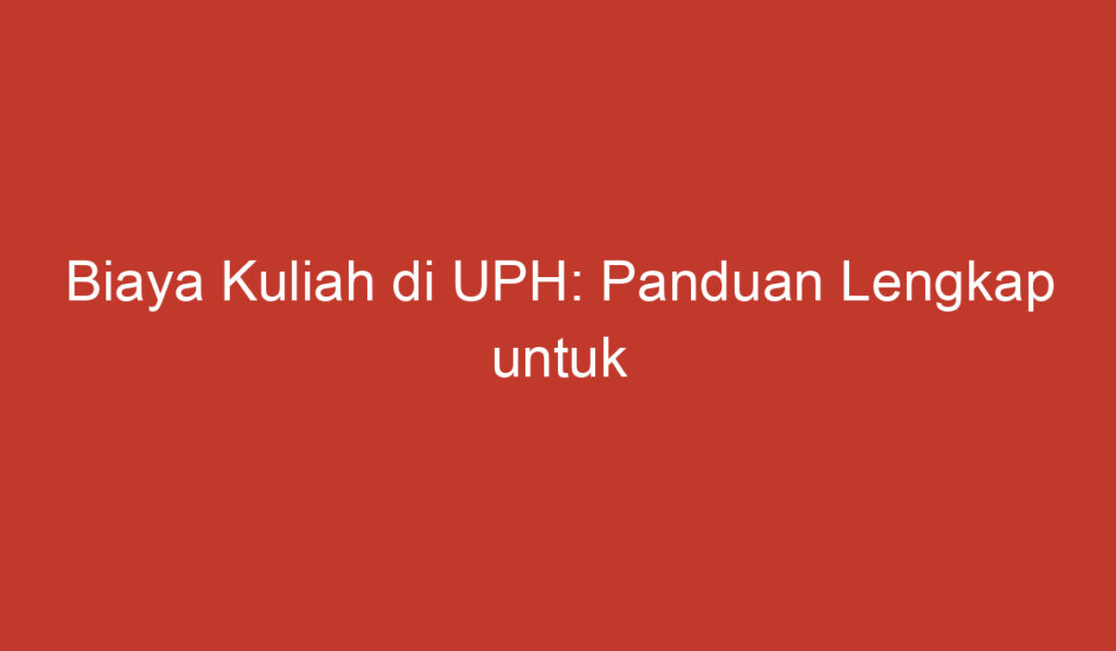 Biaya Kuliah di UPH: Panduan Lengkap untuk Menyongsong Masa Depan Pendidikan Anda