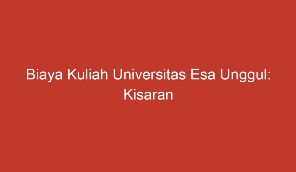 Biaya Kuliah Universitas Esa Unggul: Kisaran Biaya yang Perlu Diketahui