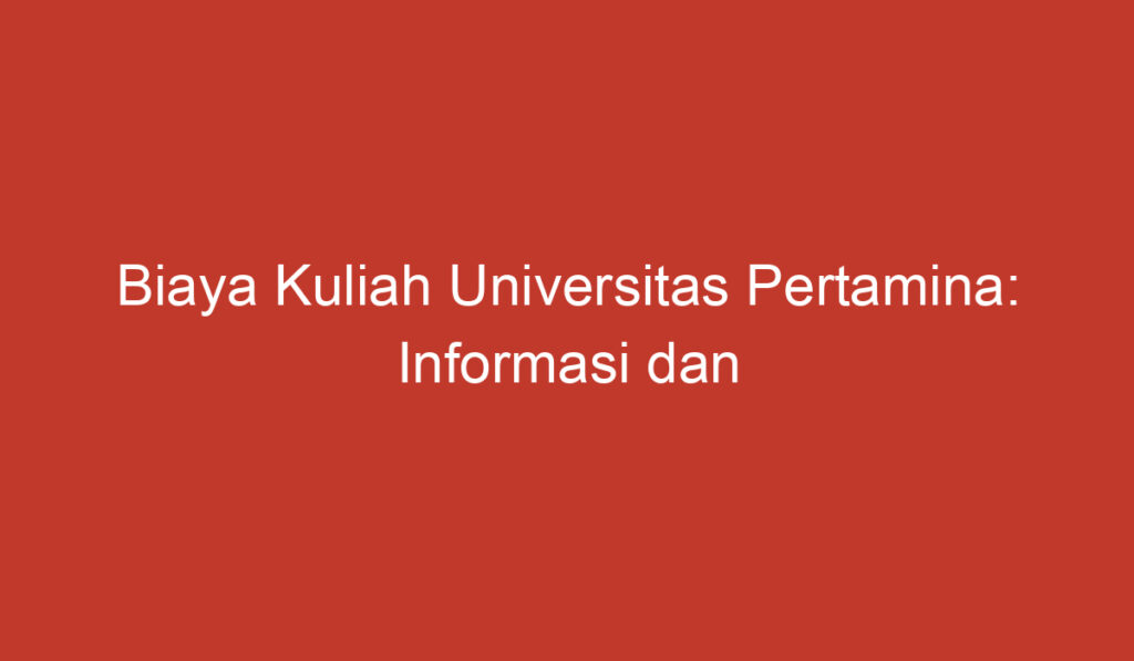 Biaya Kuliah Universitas Pertamina: Informasi dan Penjelasan Lengkap