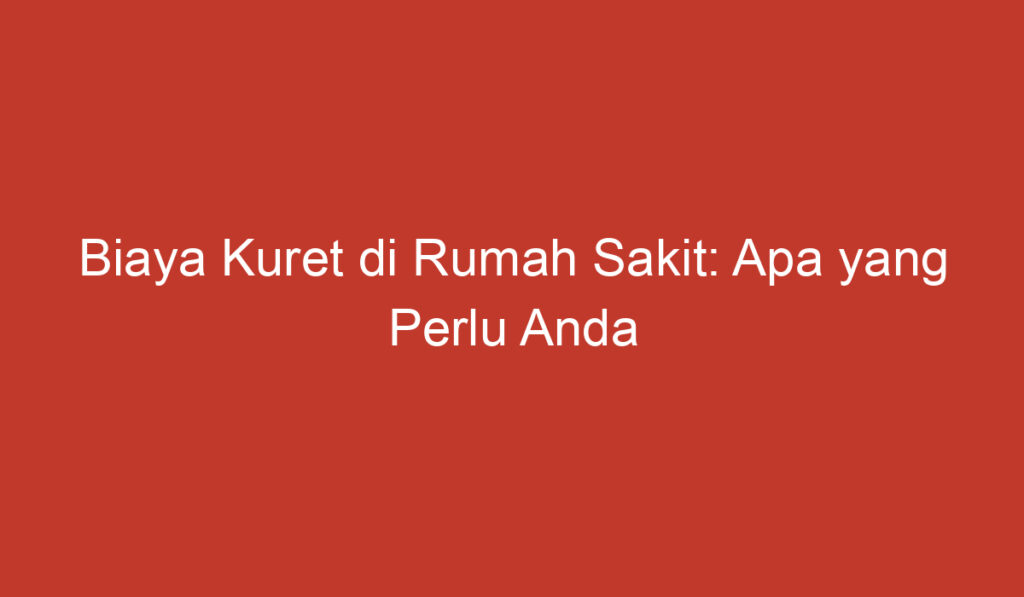 Biaya Kuret di Rumah Sakit: Apa yang Perlu Anda Ketahui