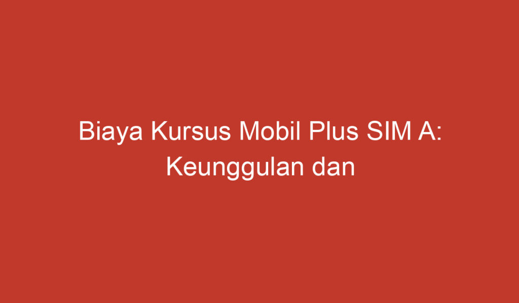 Biaya Kursus Mobil Plus SIM A: Keunggulan dan Harga Terjangkau