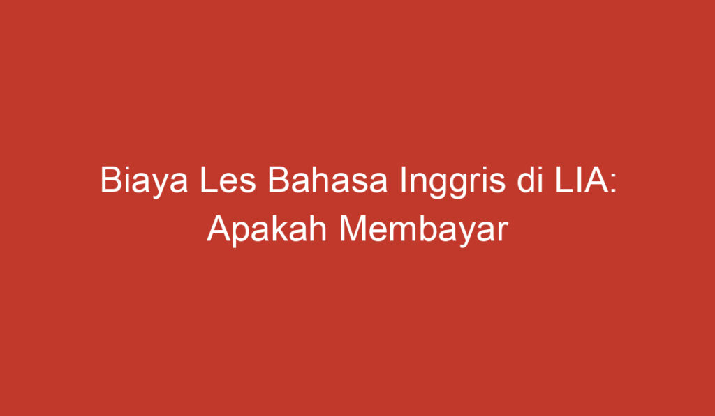 Biaya Les Bahasa Inggris di LIA: Apakah Membayar Sebanding dengan Hasilnya?