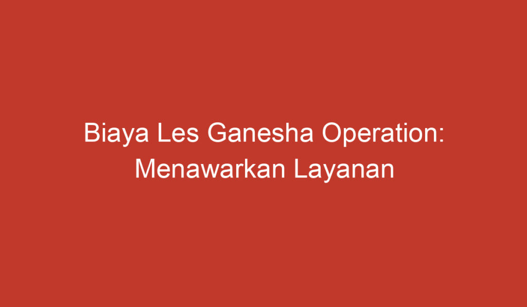 Biaya Les Ganesha Operation: Menawarkan Layanan Pendidikan Berkualitas dengan Harga Terjangkau