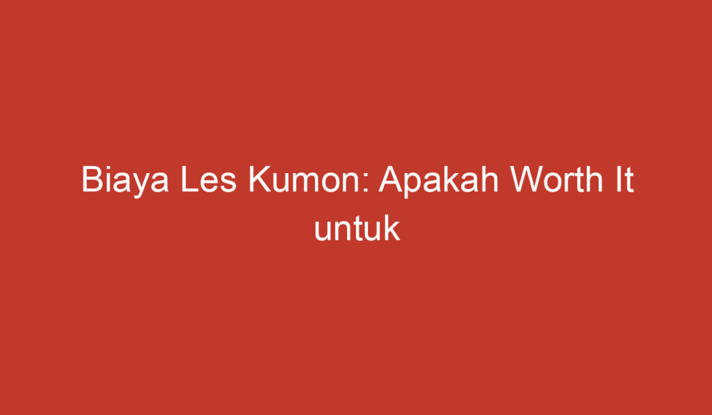 Biaya Les Kumon: Apakah Worth It untuk Meningkatkan Prestasi Anak?