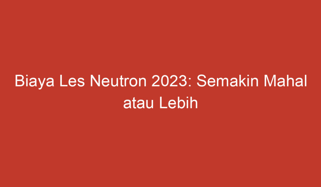 Biaya Les Neutron 2023: Semakin Mahal atau Lebih Terjangkau?