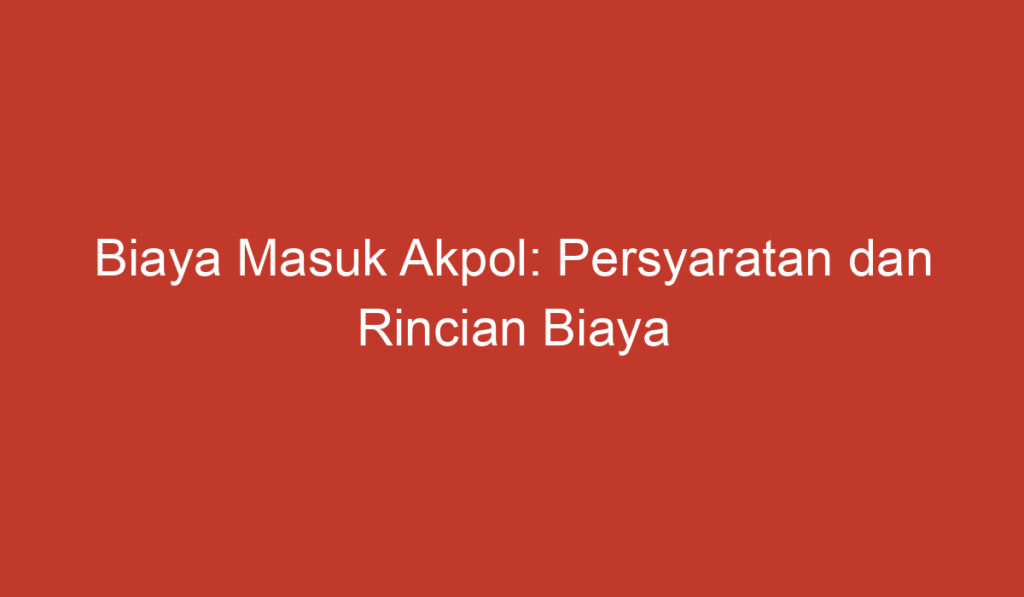 Biaya Masuk Akpol: Persyaratan dan Rincian Biaya yang Harus Diketahui