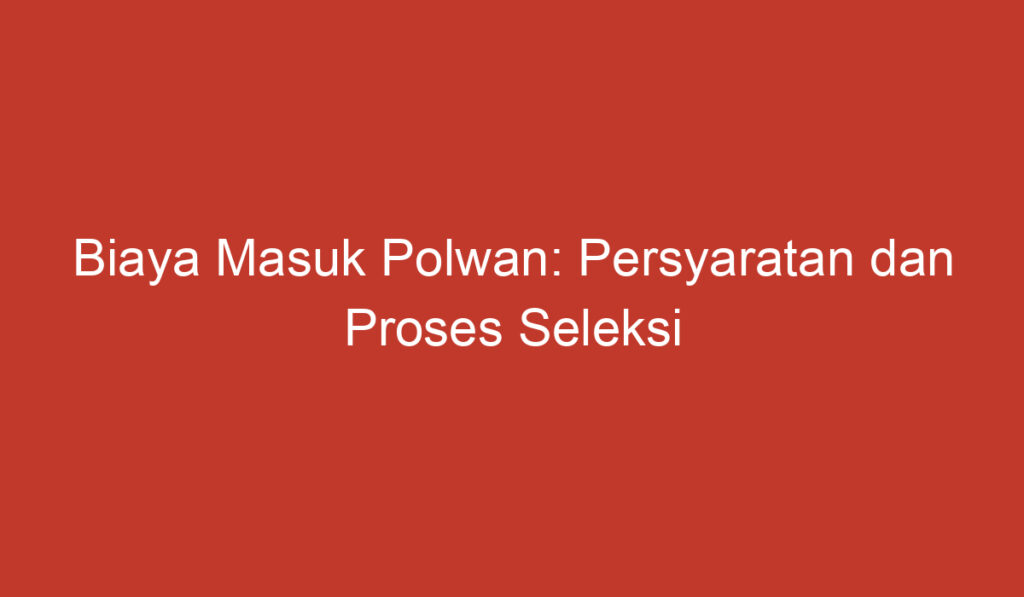 Biaya Masuk Polwan: Persyaratan dan Proses Seleksi