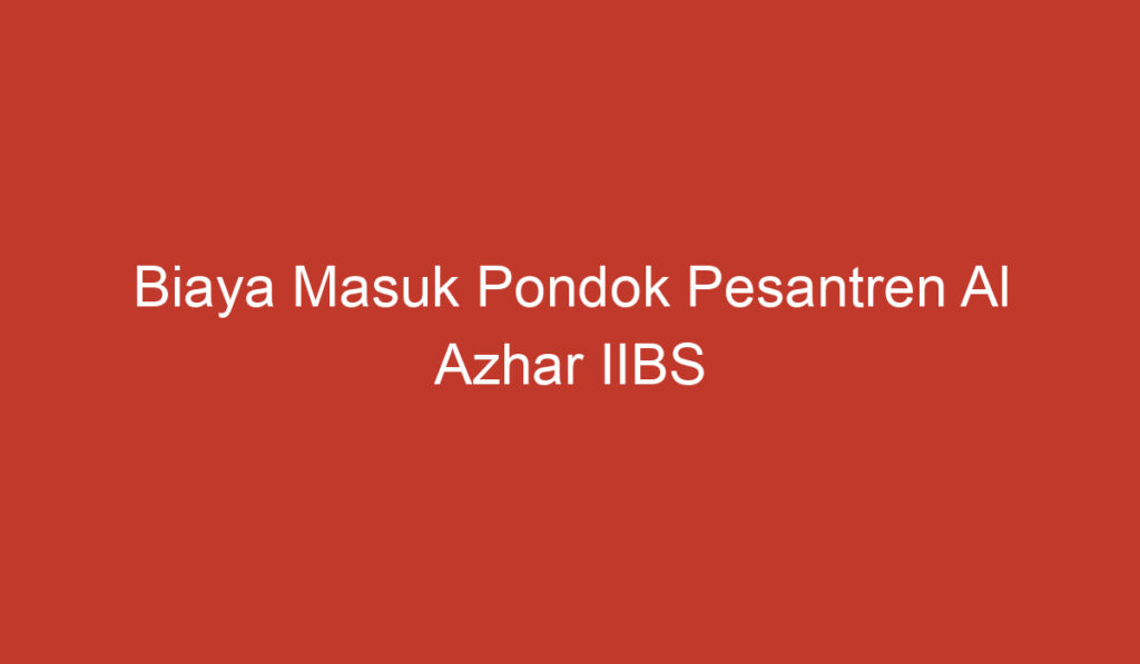 Biaya Masuk Pondok Pesantren Al Azhar IIBS