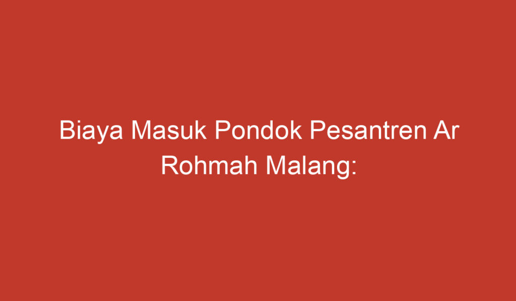 Biaya Masuk Pondok Pesantren Ar Rohmah Malang: Informasi dan Rincian Penting