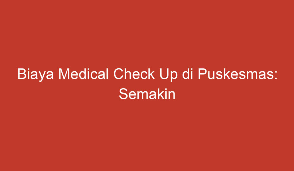 Biaya Medical Check Up di Puskesmas: Semakin Terjangkau untuk Semua