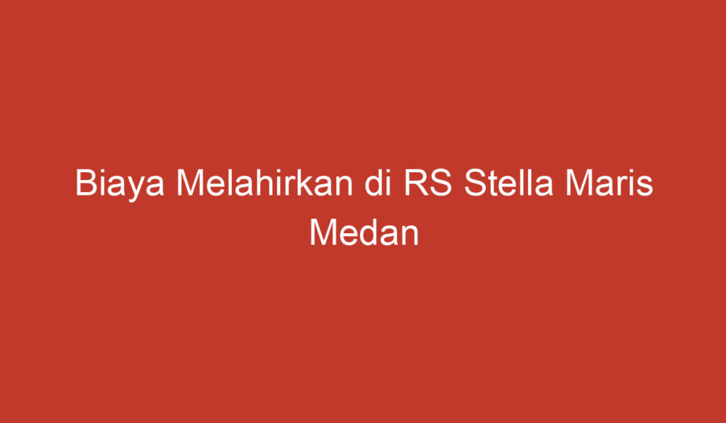 Biaya Melahirkan di RS Stella Maris Medan