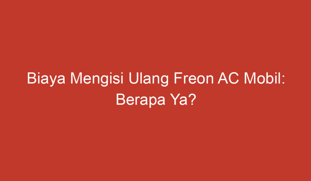 Biaya Mengisi Ulang Freon AC Mobil: Berapa Ya?