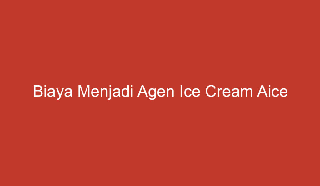 Biaya Menjadi Agen Ice Cream Aice