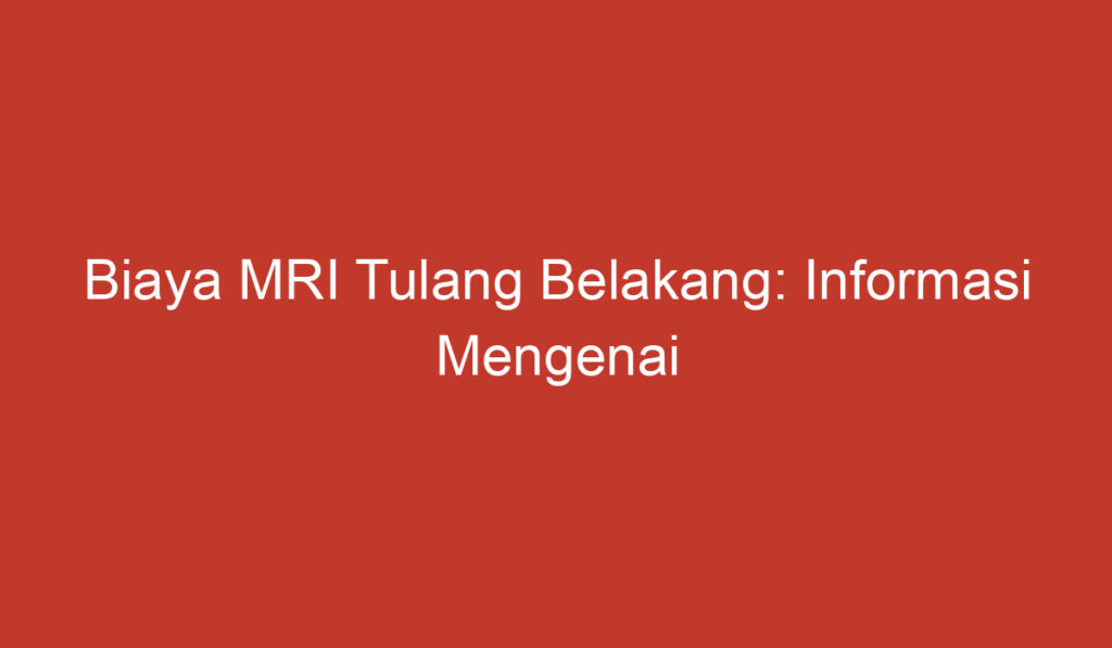 Biaya MRI Tulang Belakang: Informasi Mengenai Harga dan Faktor Faktor yang Mempengaruhinya